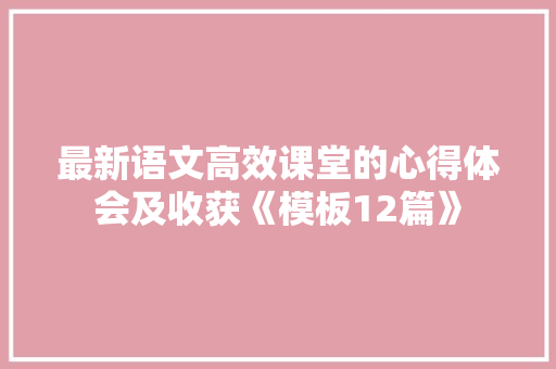 最新语文高效课堂的心得体会及收获《模板12篇》 个人简历