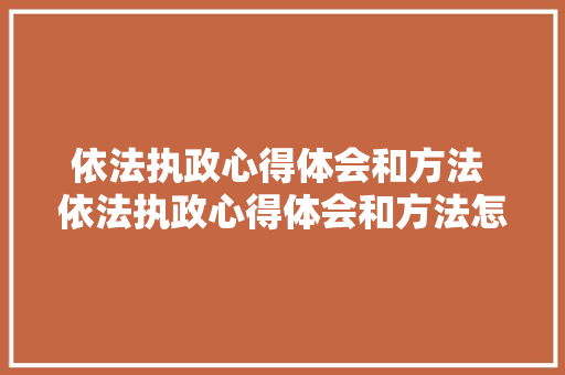 依法执政心得体会和方法 依法执政心得体会和方法怎么写《四篇》 管理论文