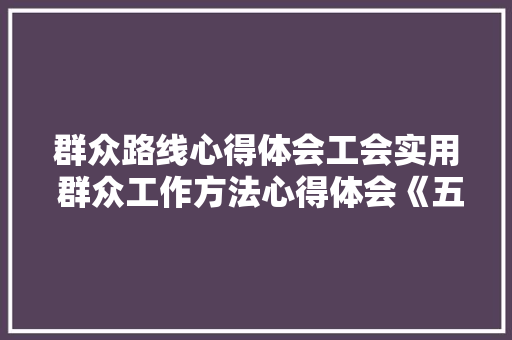 群众路线心得体会工会实用 群众工作方法心得体会《五篇》 办公写作