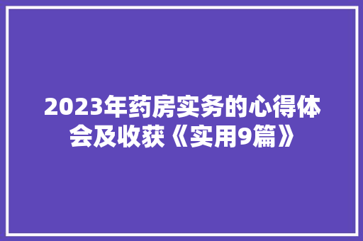 2023年药房实务的心得体会及收获《实用9篇》 个人写作