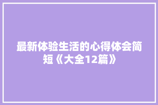 最新体验生活的心得体会简短《大全12篇》 个人简历