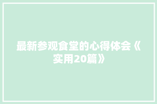 最新参观食堂的心得体会《实用20篇》 公证书