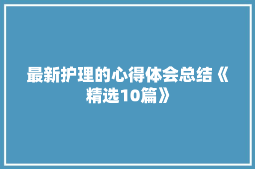 最新护理的心得体会总结《精选10篇》 个人写作