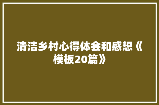 清洁乡村心得体会和感想《模板20篇》 面试技巧