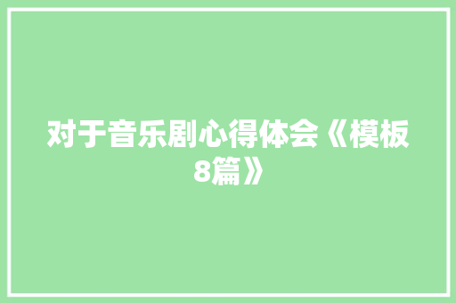 对于音乐剧心得体会《模板8篇》 简历