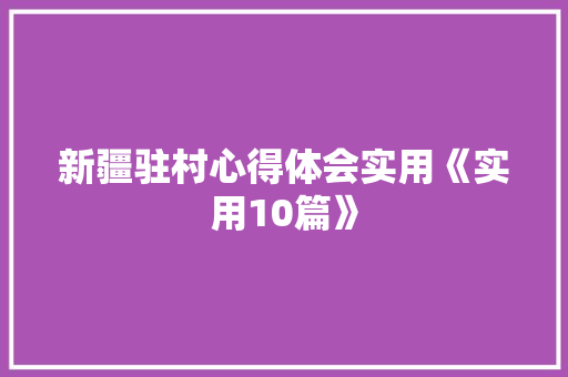 新疆驻村心得体会实用《实用10篇》 面试技巧