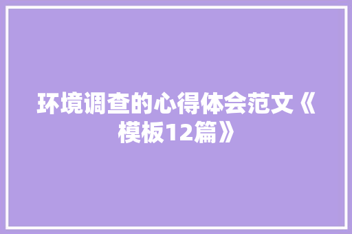 环境调查的心得体会范文《模板12篇》 简历