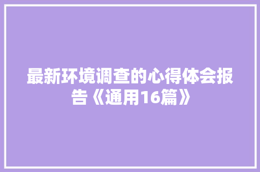 最新环境调查的心得体会报告《通用16篇》 办公写作