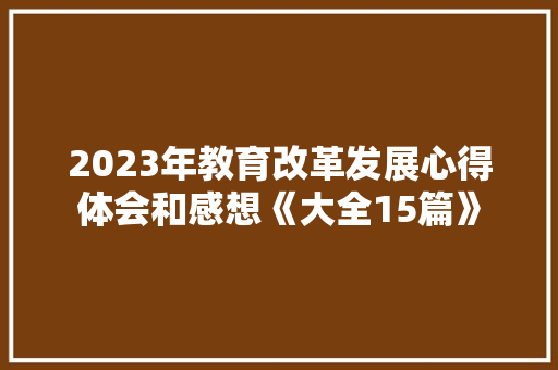 2023年教育改革发展心得体会和感想《大全15篇》 个人写作 2023年教育改革发展心得体会和感想《大全15篇》 个人写作