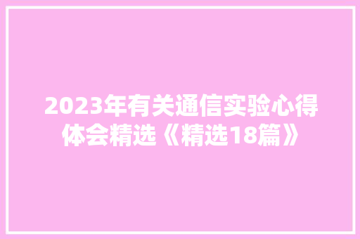 2023年有关通信实验心得体会精选《精选18篇》 公证书