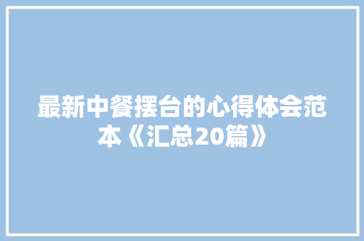 最新中餐摆台的心得体会范本《汇总20篇》 简历资料