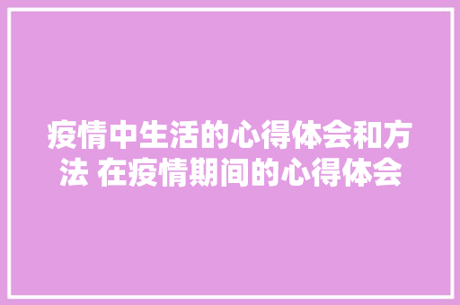 疫情中生活的心得体会和方法 在疫情期间的心得体会《七篇》 计算机论文