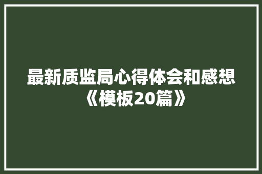 最新质监局心得体会和感想《模板20篇》 教育论文