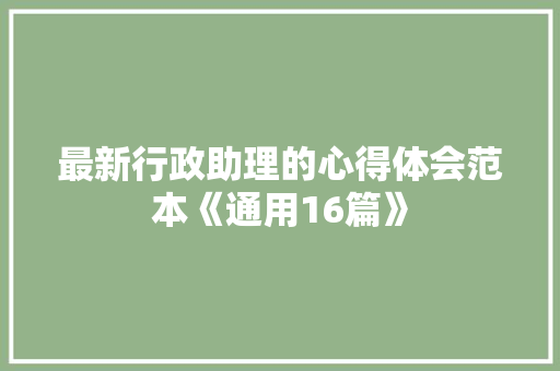 最新行政助理的心得体会范本《通用16篇》 简历资料 最新行政助理的心得体会范本《通用16篇》 简历资料