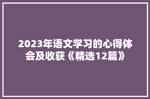 2023年语文学习的心得体会及收获《精选12篇》 策划方案