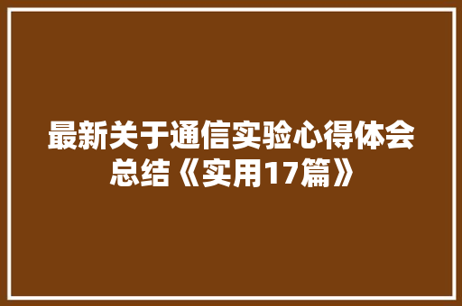 最新关于通信实验心得体会总结《实用17篇》 简历
