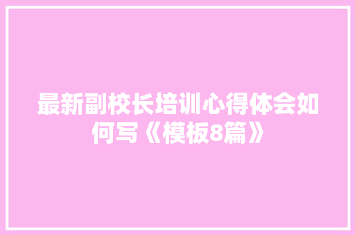 最新副校长培训心得体会如何写《模板8篇》 论文