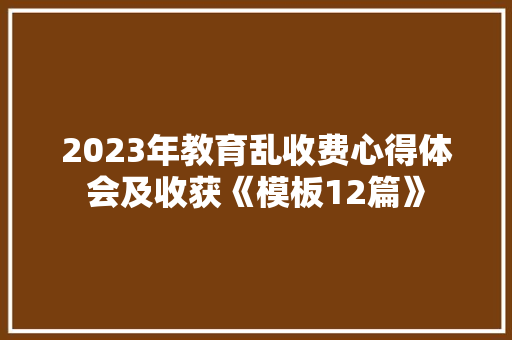 2023年教育乱收费心得体会及收获《模板12篇》 保证书 2023年教育乱收费心得体会及收获《模板12篇》 保证书