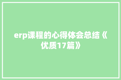 erp课程的心得体会总结《优质17篇》 论文 erp课程的心得体会总结《优质17篇》 论文