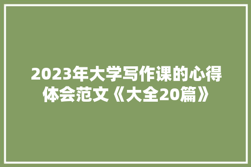 2023年大学写作课的心得体会范文《大全20篇》 文秘写作 2023年大学写作课的心得体会范文《大全20篇》 文秘写作