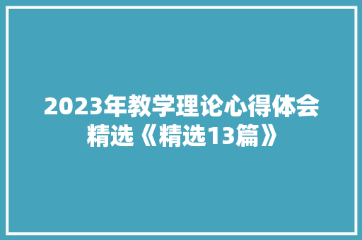 2023年教学理论心得体会精选《精选13篇》 面试技巧