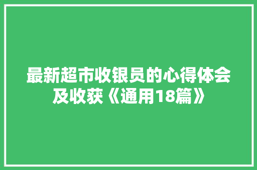 最新超市收银员的心得体会及收获《通用18篇》 面试技巧