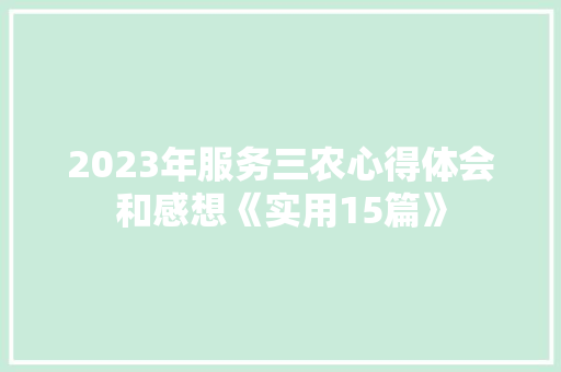 2023年服务三农心得体会和感想《实用15篇》 管理论文 2023年服务三农心得体会和感想《实用15篇》 管理论文