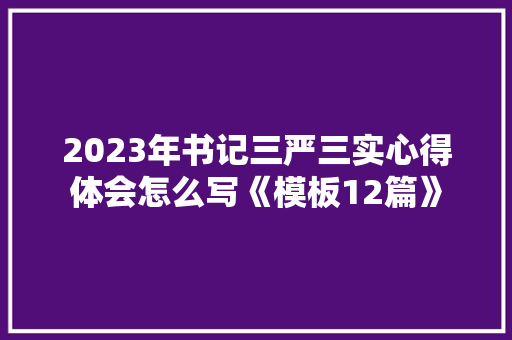 2023年书记三严三实心得体会怎么写《模板12篇》 论文 2023年书记三严三实心得体会怎么写《模板12篇》 论文
