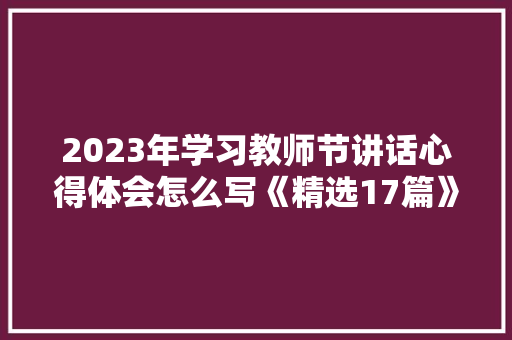 2023年学习教师节讲话心得体会怎么写《精选17篇》 策划方案