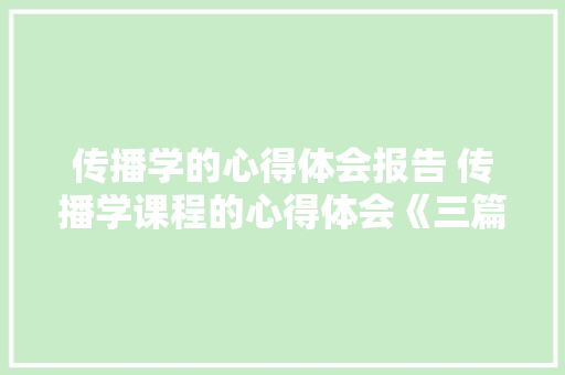 传播学的心得体会报告 传播学课程的心得体会《三篇》 公证书