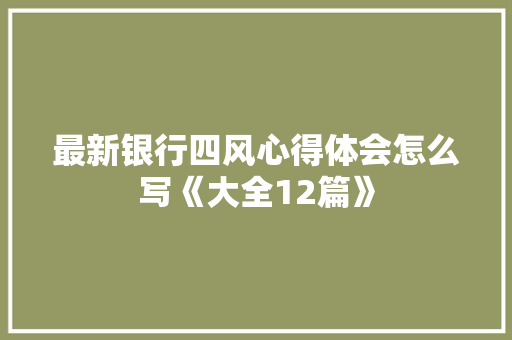 最新银行四风心得体会怎么写《大全12篇》 管理论文