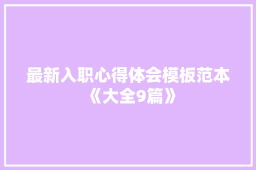 最新入职心得体会模板范本《大全9篇》 个人简历 最新入职心得体会模板范本《大全9篇》 个人简历
