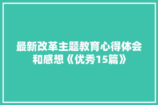 最新改革主题教育心得体会和感想《优秀15篇》 承诺书