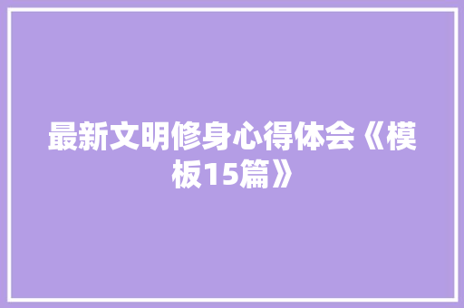 最新文明修身心得体会《模板15篇》 计算机论文