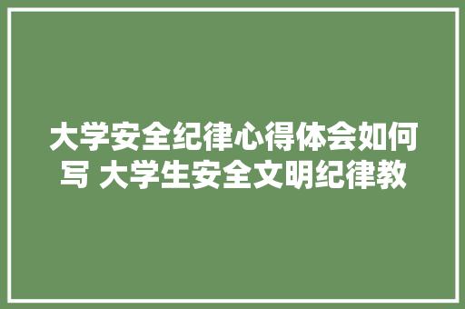大学安全纪律心得体会如何写 大学生安全文明纪律教育心得800字《四篇》 公证书