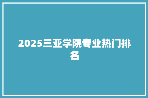 2025三亚学院专业热门排名 管理论文