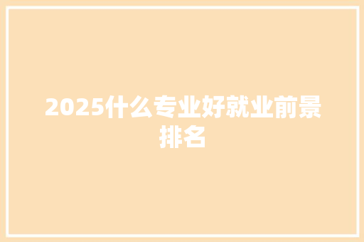 2025什么专业好就业前景排名 社会论文