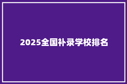 2025全国补录学校排名 简历资料