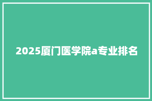 2025厦门医学院a专业排名 办公写作
