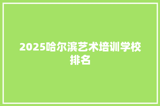 2025哈尔滨艺术培训学校排名 策划方案