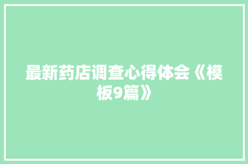 最新药店调查心得体会《模板9篇》 毕业设计