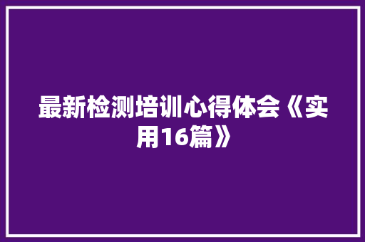 最新检测培训心得体会《实用16篇》 管理论文