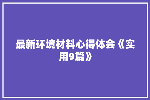 最新环境材料心得体会《实用9篇》 表扬书