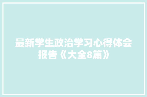 最新学生政治学习心得体会报告《大全8篇》 面试技巧