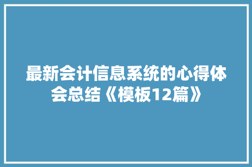 最新会计信息系统的心得体会总结《模板12篇》 英文简历
