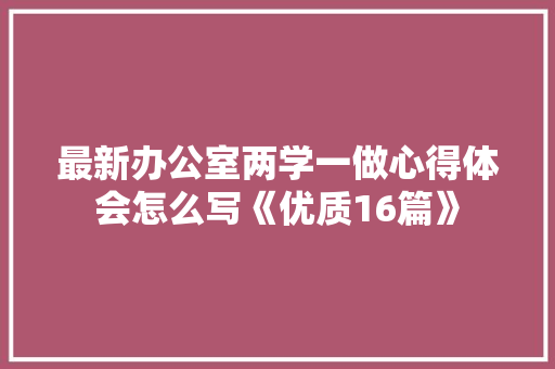 最新办公室两学一做心得体会怎么写《优质16篇》 公证书
