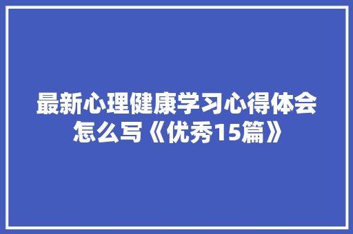 最新心理健康学习心得体会怎么写《优秀15篇》 论文