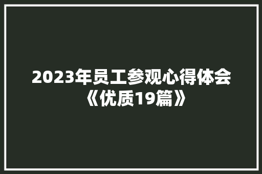 2023年员工参观心得体会《优质19篇》 简历资料