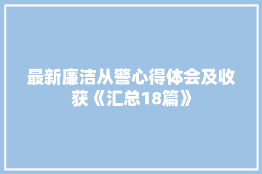 最新廉洁从警心得体会及收获《汇总18篇》 公证书