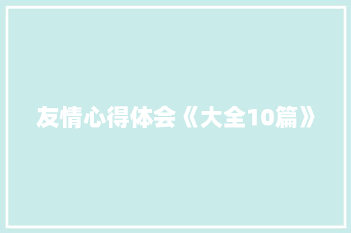 友情心得体会《大全10篇》 面试技巧